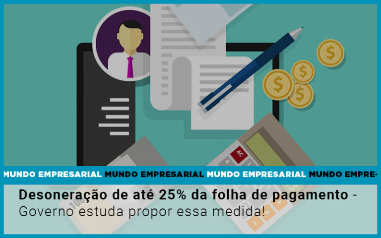 Desoneracao De Ate 25 Da Folha De Pagamento Governo Estuda Propor Essa Medida - Contabilidade na Bahia - BA | Grupo Orcoma