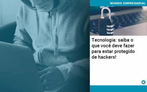 Tecnologia Saiba O Que Voce Deve Fazer Para Estar Protegido De Hackers - Abrir Empresa Simples